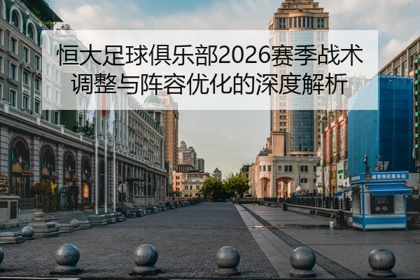 恒大足球俱乐部2026赛季战术调整与阵容优化的深度解析（168 SPORTS）